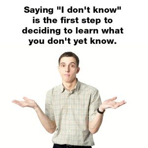 Saying "I don't know" is the first step to deciding to learn what you don't yet know.